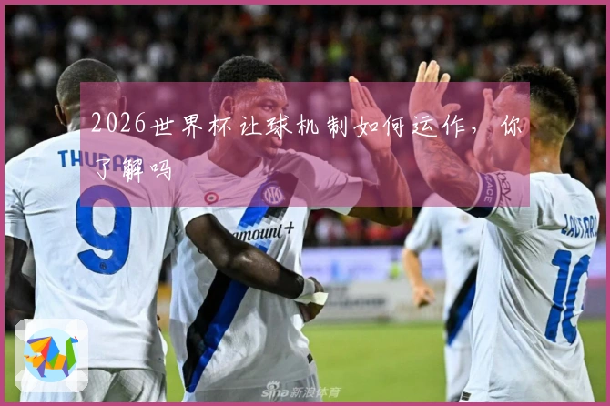 2026世界杯让球机制如何运作，你了解吗