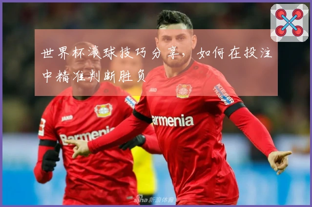 世界杯滚球技巧分享，如何在投注中精准判断胜负