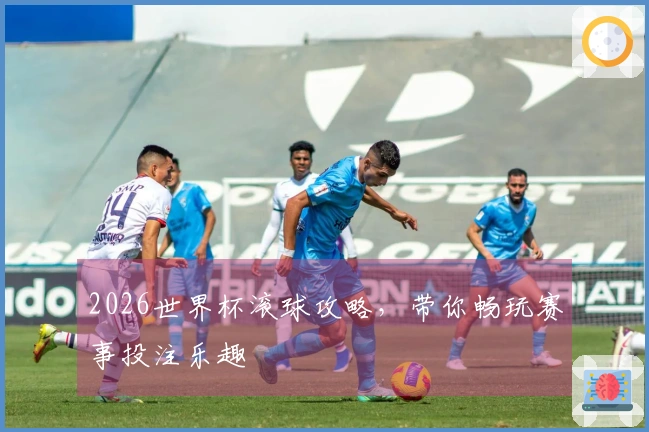 2026世界杯滚球攻略，带你畅玩赛事投注乐趣