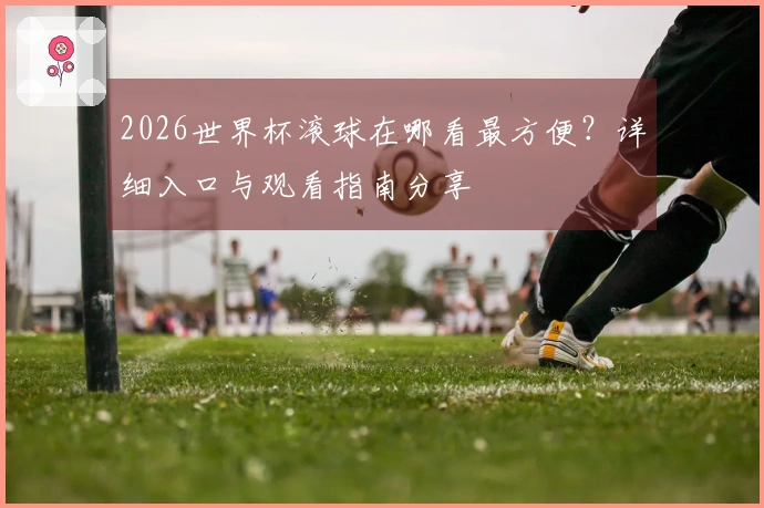 2026世界杯滚球在哪看最方便？详细入口与观看指南分享