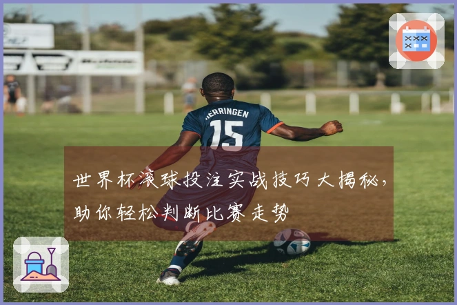 世界杯滚球投注实战技巧大揭秘，助你轻松判断比赛走势