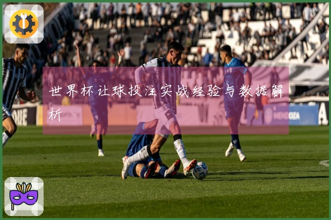 世界杯让球投注实战经验与数据解析
