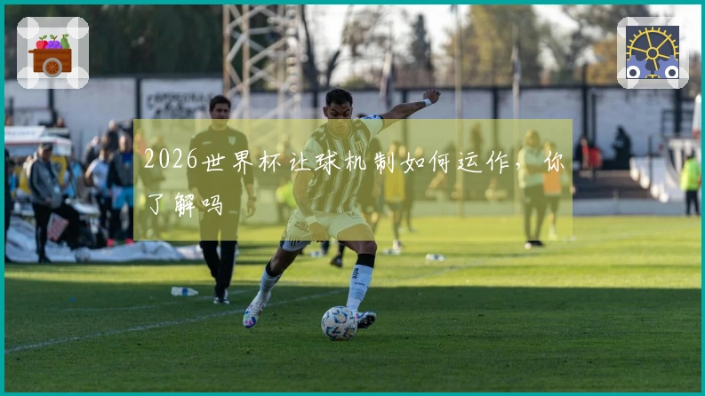 2026世界杯让球机制如何运作，你了解吗