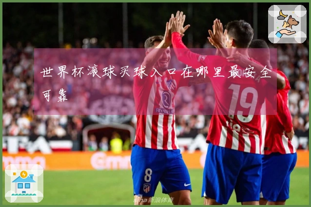 世界杯滚球买球入口在哪里最安全可靠