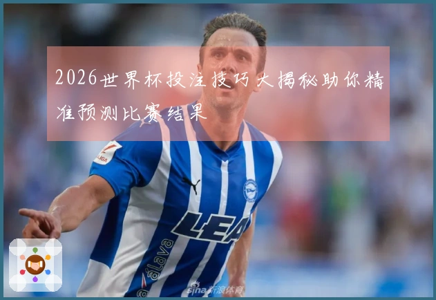 2026世界杯投注技巧大揭秘助你精准预测比赛结果